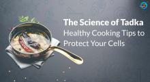 The Science of Tadka: Healthy Cooking Tips to Protect Your Cells